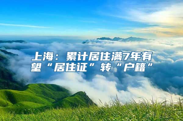 上海：累计居住满7年有望“居住证”转“户籍”