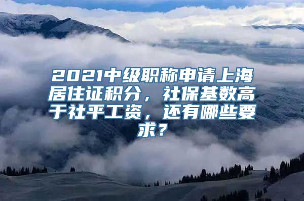 2021中级职称申请上海居住证积分，社保基数高于社平工资，还有哪些要求？