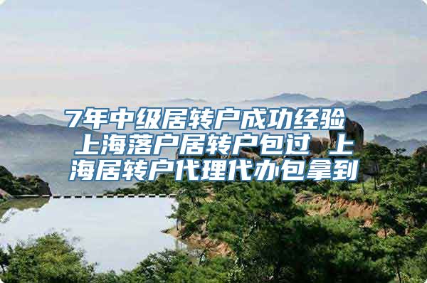 7年中级居转户成功经验 上海落户居转户包过 上海居转户代理代办包拿到