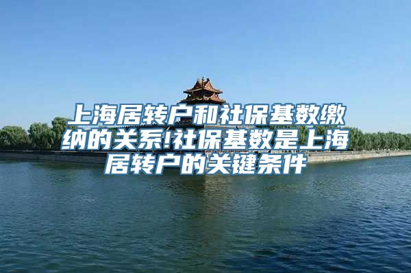 上海居转户和社保基数缴纳的关系!社保基数是上海居转户的关键条件