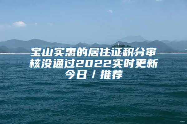 宝山实惠的居住证积分审核没通过2022实时更新今日／推荐