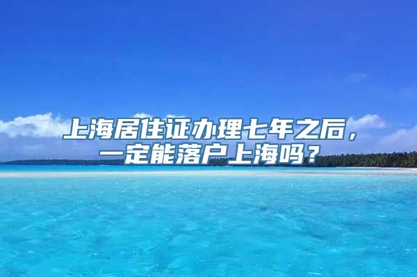 上海居住证办理七年之后，一定能落户上海吗？