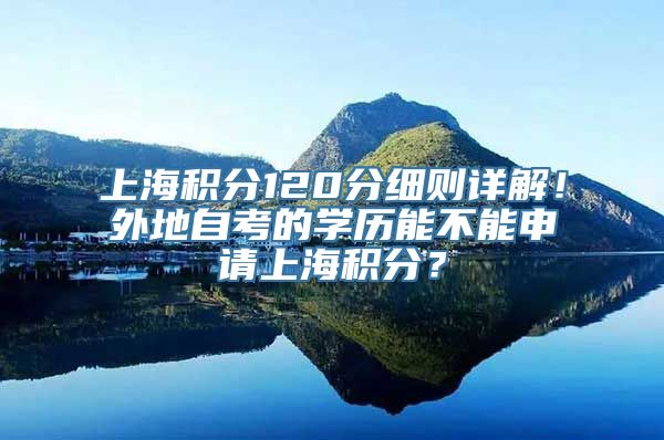 上海积分120分细则详解！外地自考的学历能不能申请上海积分？