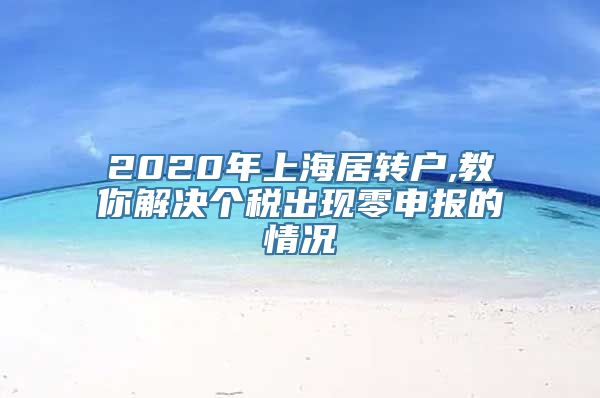 2020年上海居转户,教你解决个税出现零申报的情况