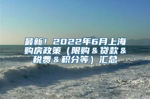 最新！2022年6月上海购房政策（限购＆贷款＆税费＆积分等）汇总