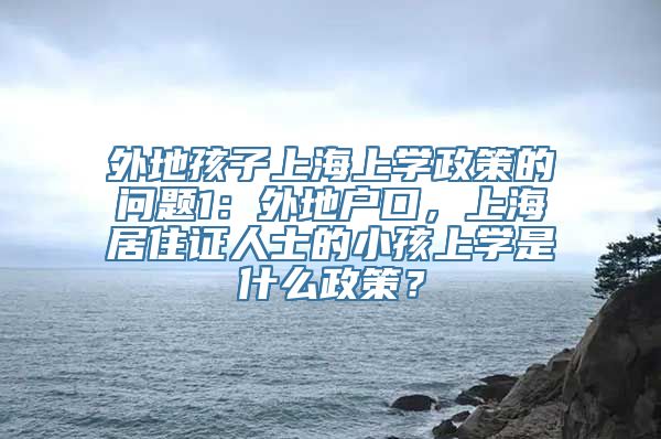 外地孩子上海上学政策的问题1：外地户口，上海居住证人士的小孩上学是什么政策？