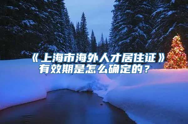 《上海市海外人才居住证》有效期是怎么确定的？