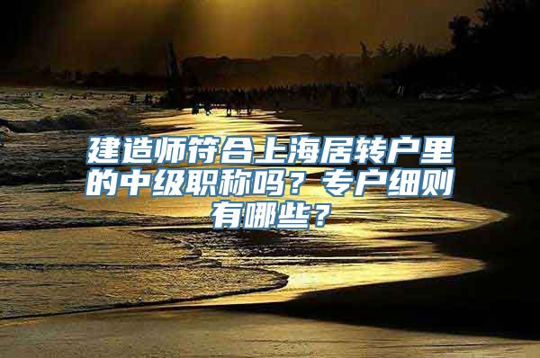 建造师符合上海居转户里的中级职称吗？专户细则有哪些？