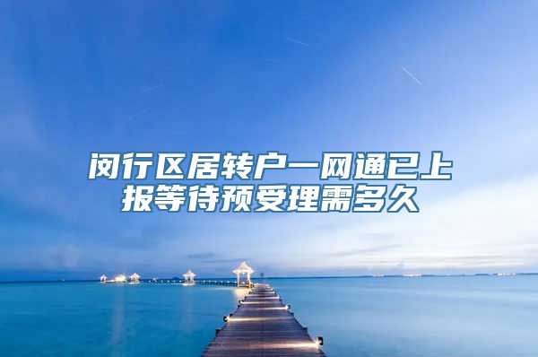 闵行区居转户一网通已上报等待预受理需多久