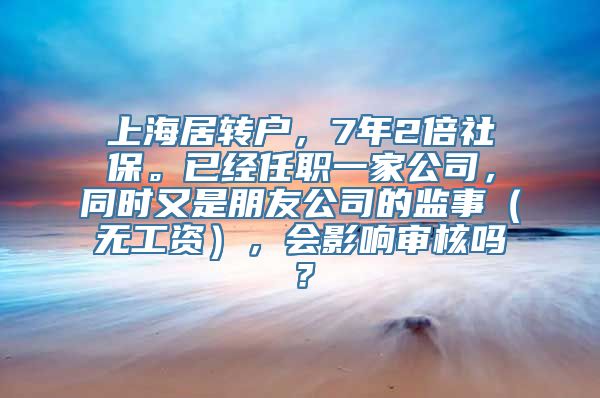 上海居转户，7年2倍社保。已经任职一家公司，同时又是朋友公司的监事（无工资），会影响审核吗？