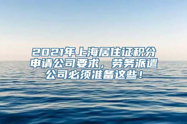 2021年上海居住证积分申请公司要求，劳务派遣公司必须准备这些！