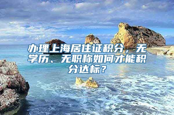 办理上海居住证积分，无学历、无职称如何才能积分达标？