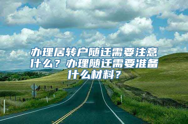 办理居转户随迁需要注意什么？办理随迁需要准备什么材料？