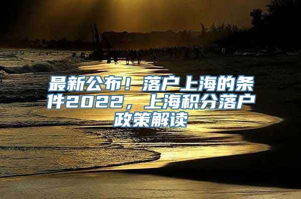 最新公布！落户上海的条件2022，上海积分落户政策解读