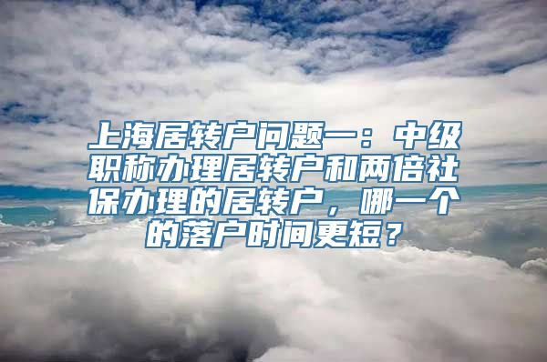 上海居转户问题一：中级职称办理居转户和两倍社保办理的居转户，哪一个的落户时间更短？