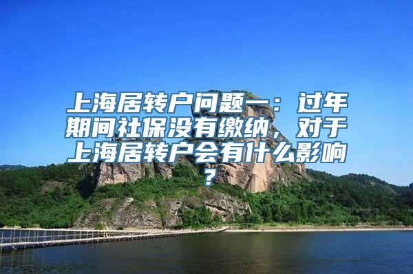 上海居转户问题一：过年期间社保没有缴纳，对于上海居转户会有什么影响？