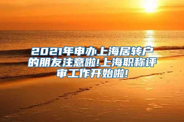 2021年申办上海居转户的朋友注意啦!上海职称评审工作开始啦!