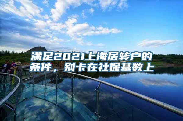 满足2021上海居转户的条件，别卡在社保基数上