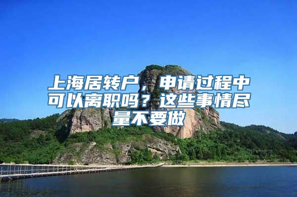 上海居转户，申请过程中可以离职吗？这些事情尽量不要做