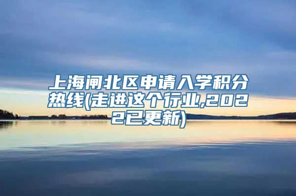 上海闸北区申请入学积分热线(走进这个行业,2022已更新)