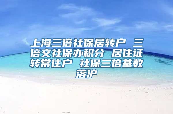 上海三倍社保居转户 三倍交社保办积分 居住证转常住户 社保三倍基数落沪