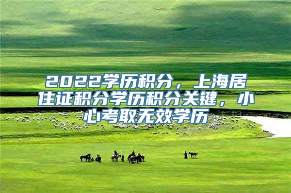 2022学历积分，上海居住证积分学历积分关键，小心考取无效学历