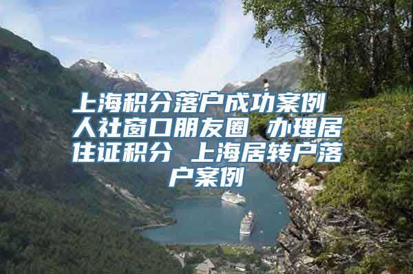 上海积分落户成功案例 人社窗口朋友圈 办理居住证积分 上海居转户落户案例