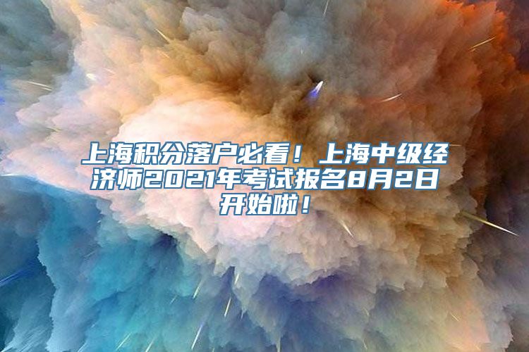 上海积分落户必看！上海中级经济师2021年考试报名8月2日开始啦！