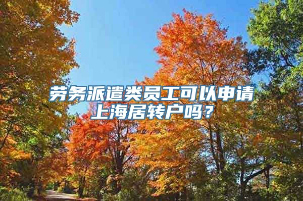 劳务派遣类员工可以申请上海居转户吗？