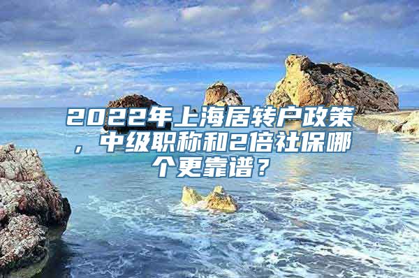 2022年上海居转户政策，中级职称和2倍社保哪个更靠谱？