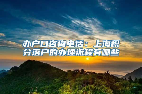 办户口咨询电话：上海积分落户的办理流程有哪些