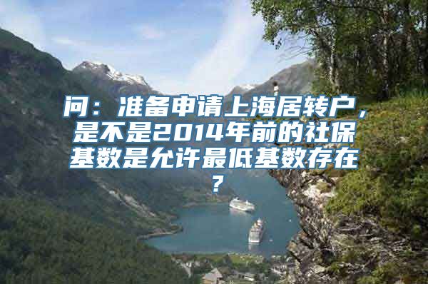 问：准备申请上海居转户，是不是2014年前的社保基数是允许最低基数存在？