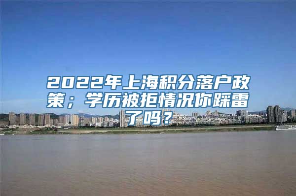 2022年上海积分落户政策；学历被拒情况你踩雷了吗？