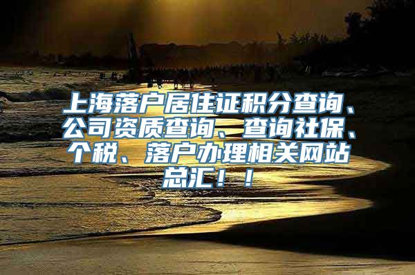 上海落户居住证积分查询、公司资质查询、查询社保、个税、落户办理相关网站总汇！！