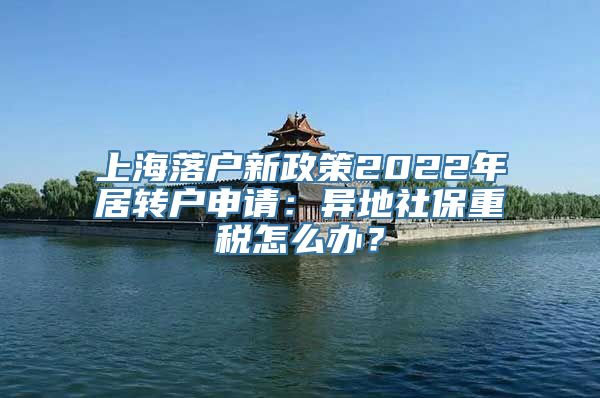 上海落户新政策2022年居转户申请：异地社保重税怎么办？