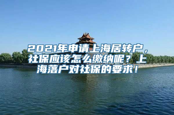 2021年申请上海居转户，社保应该怎么缴纳呢？上海落户对社保的要求！