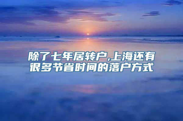 除了七年居转户,上海还有很多节省时间的落户方式