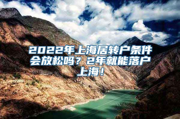 2022年上海居转户条件会放松吗？2年就能落户上海！