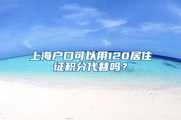 上海户口可以用120居住证积分代替吗？