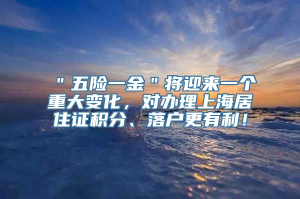 ＂五险一金＂将迎来一个重大变化，对办理上海居住证积分、落户更有利！