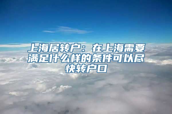 上海居转户：在上海需要满足什么样的条件可以尽快转户口