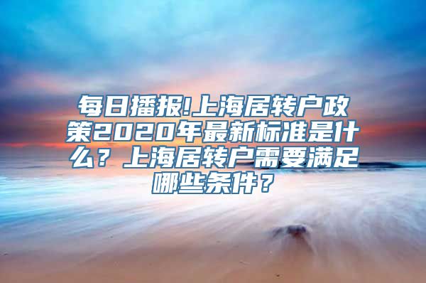 每日播报!上海居转户政策2020年最新标准是什么？上海居转户需要满足哪些条件？