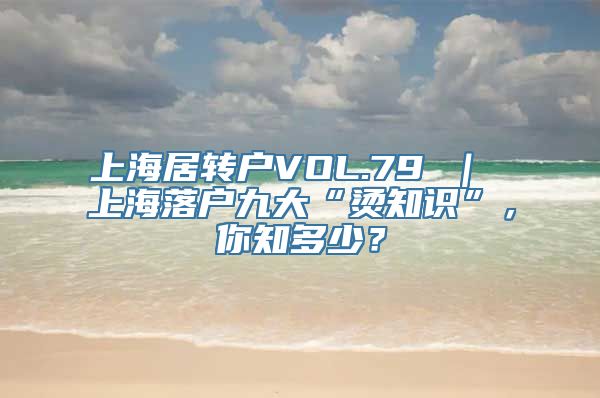 上海居转户VOL.79 ｜ 上海落户九大“烫知识”，你知多少？