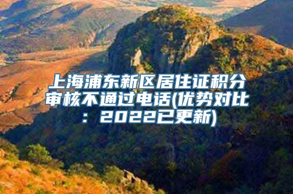 上海浦东新区居住证积分审核不通过电话(优势对比：2022已更新)