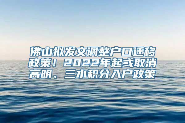 佛山拟发文调整户口迁移政策！2022年起或取消高明、三水积分入户政策