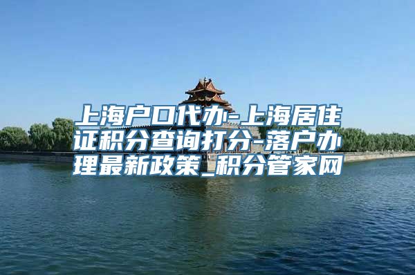 上海户口代办-上海居住证积分查询打分-落户办理最新政策_积分管家网