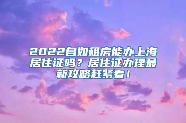 2022自如租房能办上海居住证吗？居住证办理最新攻略赶紧看！