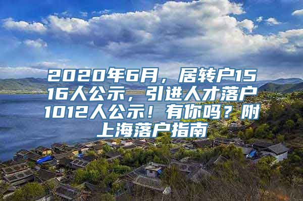 2020年6月，居转户1516人公示，引进人才落户1012人公示！有你吗？附上海落户指南