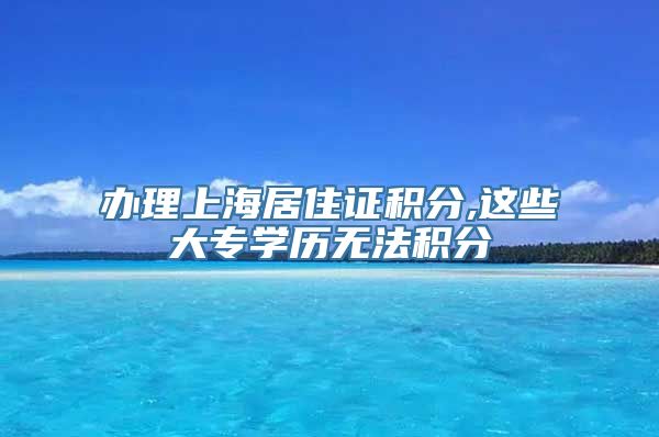 办理上海居住证积分,这些大专学历无法积分