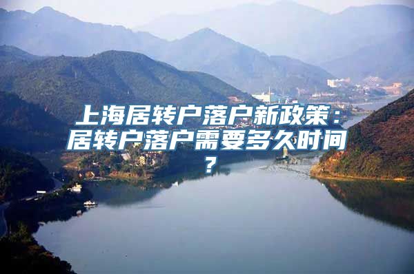 上海居转户落户新政策：居转户落户需要多久时间？